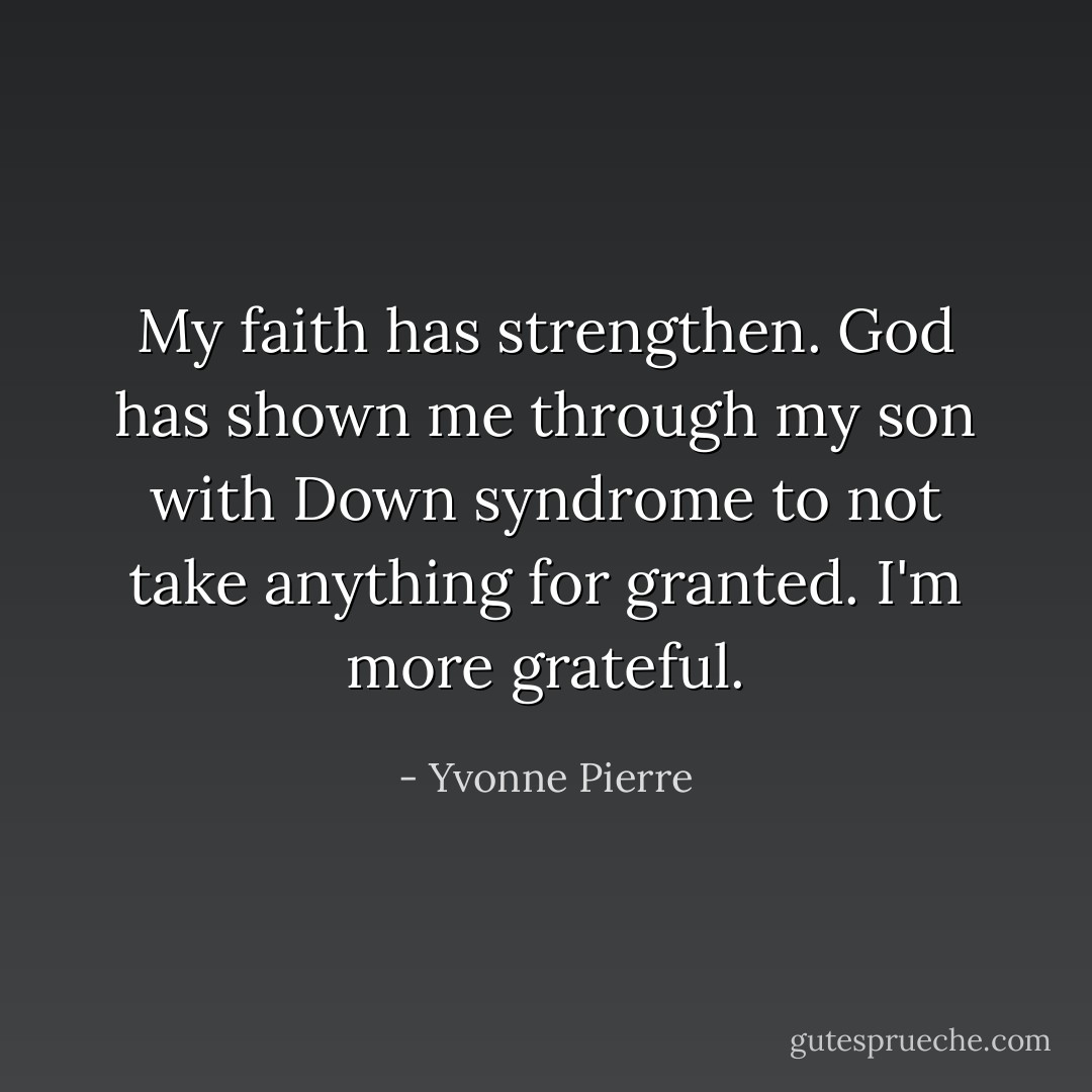 My faith has strengthen. God has shown me through my son with Down syndrome to not take anything for granted. I'm more grateful. - Yvonne Pierre