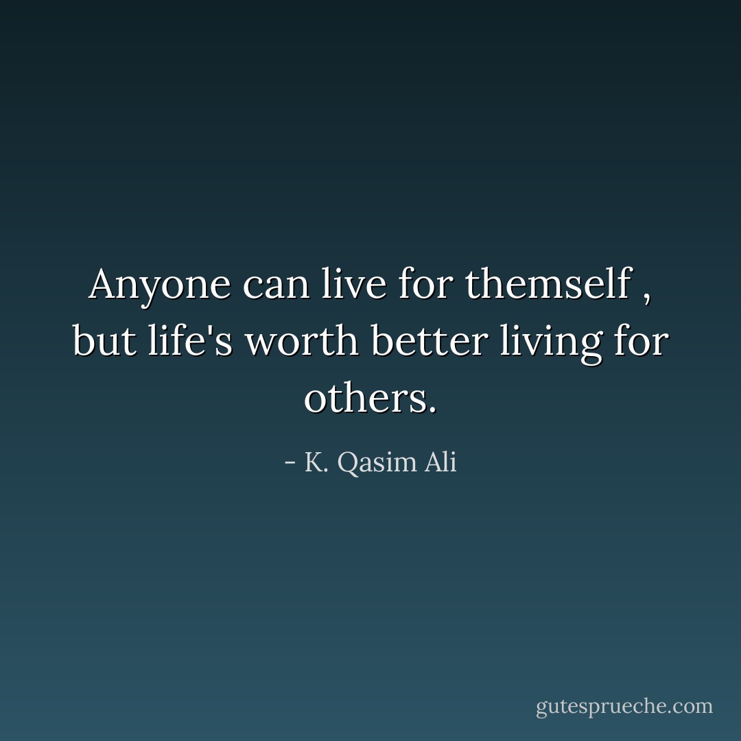 Anyone can live for themself , but life's worth better living for others. - K. Qasim Ali
