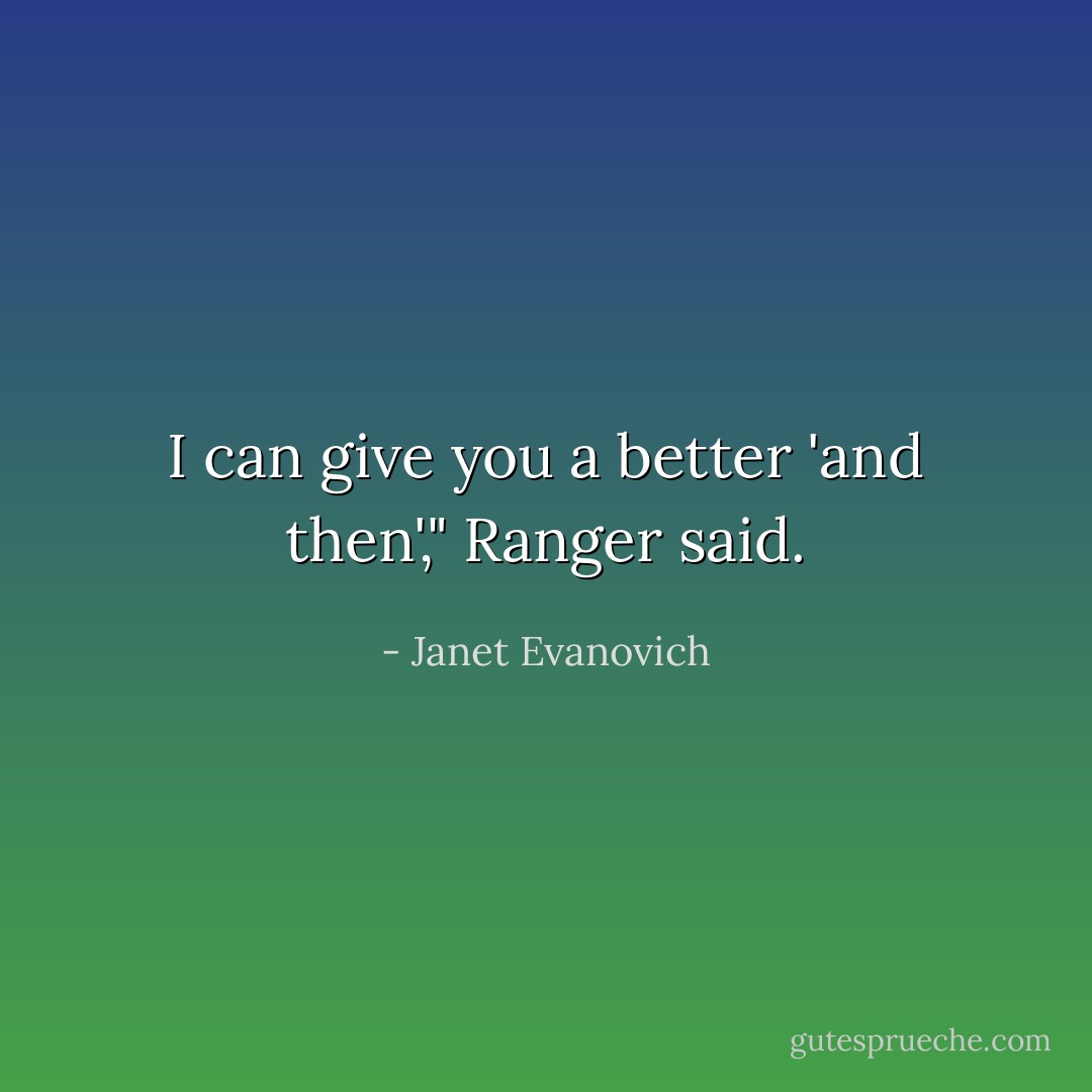 I can give you a better 'and then'," Ranger said. - Janet Evanovich