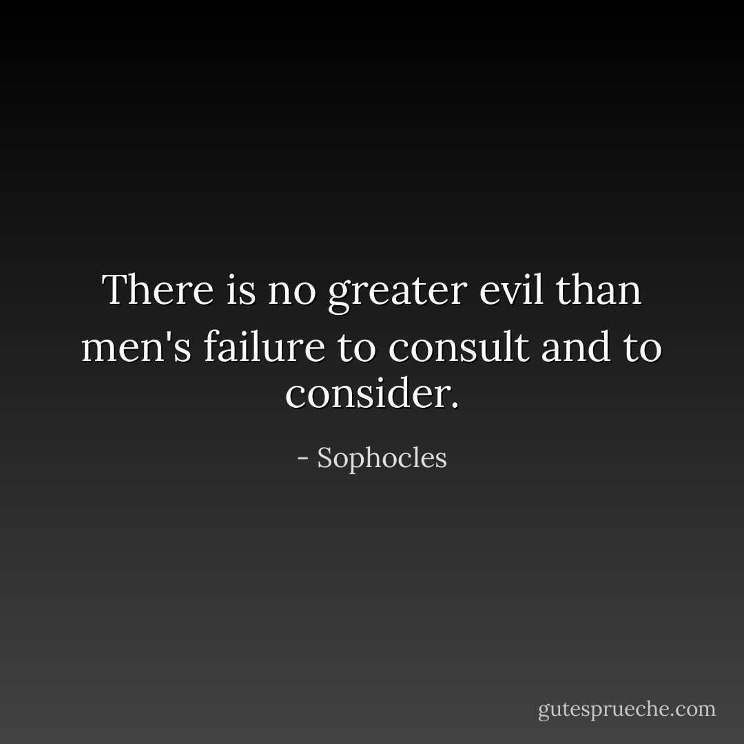 There is no greater evil than men's failure to consult and to consider. - Sophocles