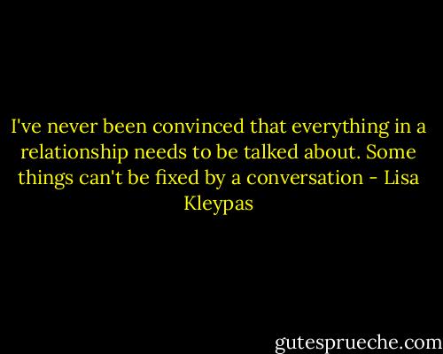 I've never been convinced that everything in a relationship needs to be talked about. Some things can't be fixed by a conversation - Lisa Kleypas