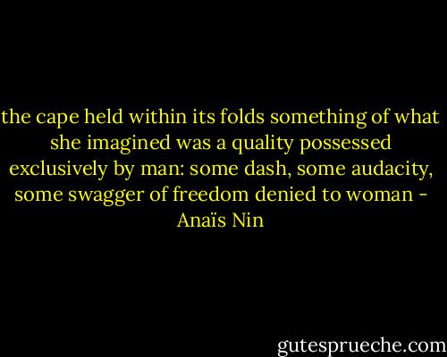 the cape held within its folds something of what she imagined was a quality possessed exclusively by man: some dash, some audacity, some swagger of freedom denied to woman - Anaïs Nin