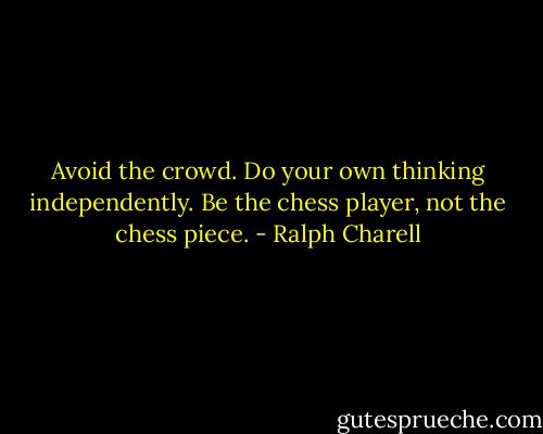 Avoid the crowd. Do your own thinking independently. Be the chess player, not the chess piece. - Ralph Charell