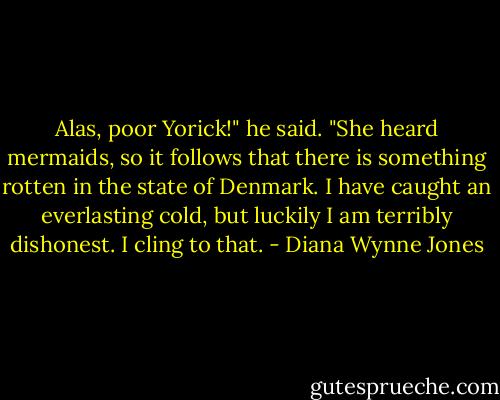 Alas, poor Yorick!" he said. "She heard mermaids, so it follows that there is something rotten in the state of Denmark. I have caught an everlasting cold, but luckily I am terribly dishonest. I cling to that. - Diana Wynne Jones