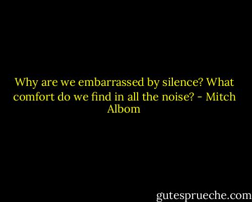 Why are we embarrassed by silence? What comfort do we find in all the noise? - Mitch Albom