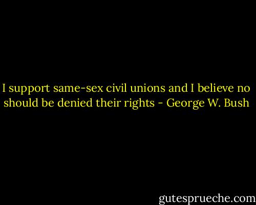 I support same-sex civil unions and I believe no should be denied their rights - George W. Bush