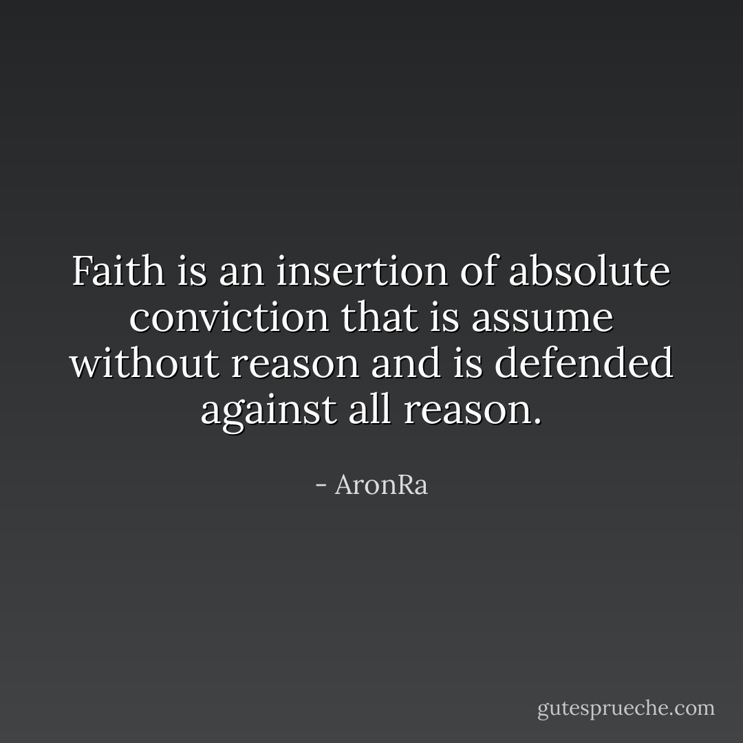 Faith is an insertion of absolute conviction that is assume without reason and is defended against all reason. - AronRa