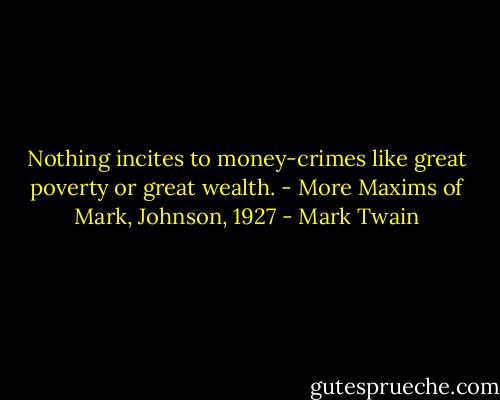 Nothing incites to money-crimes like great poverty or great wealth.<br />- More Maxims of Mark, Johnson, 1927 - Mark Twain