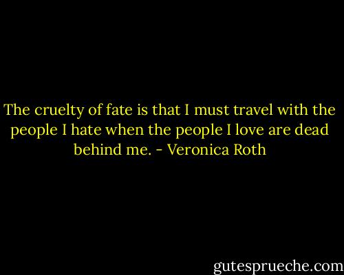 The cruelty of fate is that I must travel with the people I hate when the people I love are dead behind me. - Veronica Roth