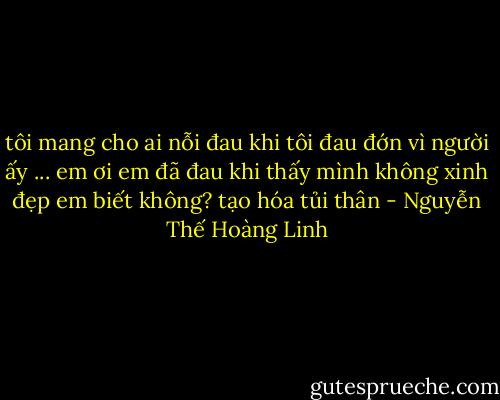 tôi mang cho ai nỗi đau<br />khi tôi đau đớn vì người ấy<br />...<br />em ơi<br />em đã đau khi thấy mình không xinh đẹp<br />em biết không?<br />tạo hóa tủi thân - Nguyễn Thế Hoàng Linh