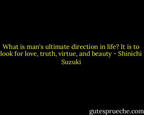 What is man's ultimate direction in life? It is to look for love, truth, virtue, and beauty - Shinichi Suzuki