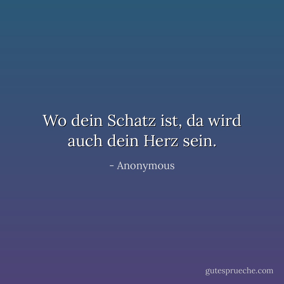 Wo dein Schatz ist, da wird auch dein Herz sein. - Anonymous<