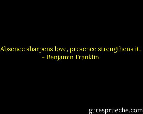 Absence sharpens love, presence strengthens it. - Benjamin Franklin