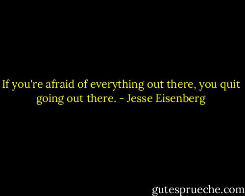 If you're afraid of everything out there, you quit going out there. - Jesse Eisenberg