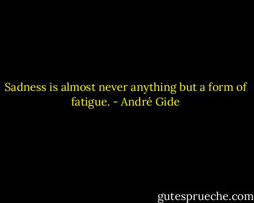 Sadness is almost never anything but a form of fatigue. - André Gide