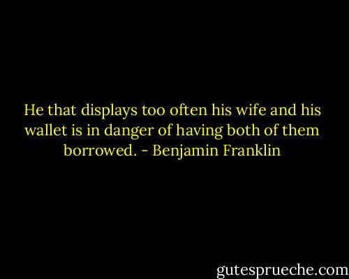 He that displays too often his wife and his wallet is in danger of having both of them borrowed. - Benjamin Franklin