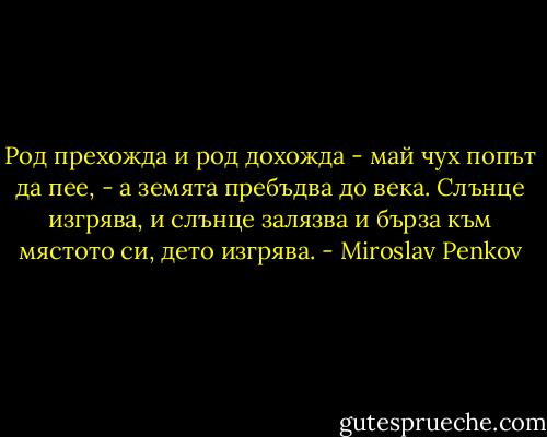Род прехожда и род дохожда - май чух попът да пее, - а земята пребъдва до века. Слънце изгрява, и слънце залязва и бърза към мястото си, дето изгрява. - Miroslav Penkov