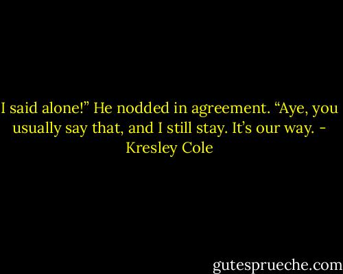 I said alone!”<br />He nodded in agreement. “Aye, you usually say that, and I still stay. It’s our way. - Kresley Cole