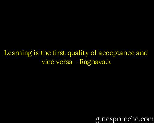 Learning is the first quality of acceptance and vice versa - Raghava.k