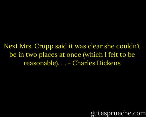 Next Mrs. Crupp said it was clear she couldn't be in two places at once (which I felt to be reasonable). . . - Charles Dickens