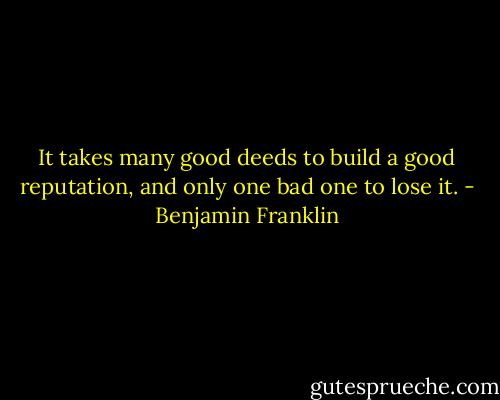 It takes many good deeds to build a good reputation, and only one bad one to lose it. - Benjamin Franklin