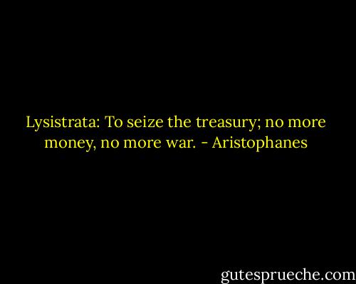 Lysistrata: To seize the treasury; no more money, no more war. - Aristophanes