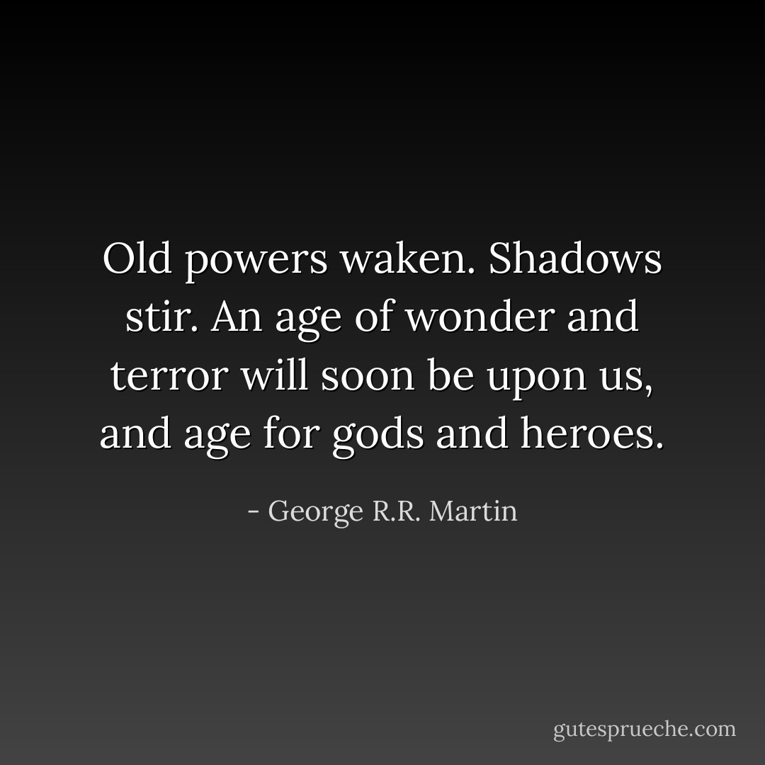 Old powers waken. Shadows stir. An age of wonder and terror will soon be upon us, and age for gods and heroes. - George R.R. Martin