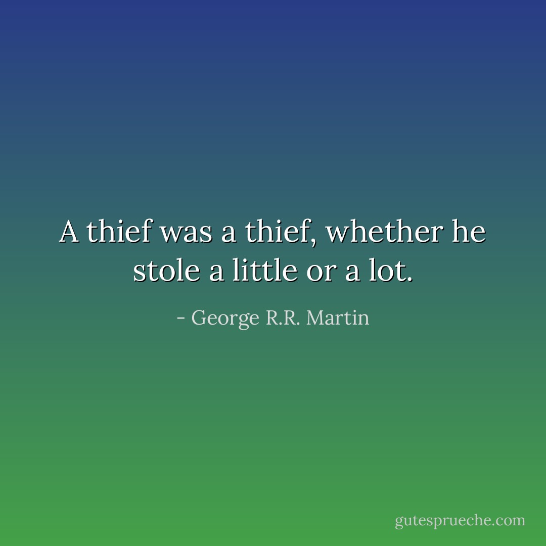 A thief was a thief, whether he stole a little or a lot. - George R.R. Martin
