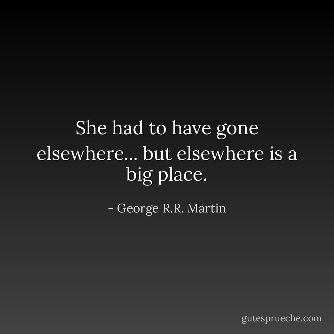 She had to have gone elsewhere... but elsewhere is a big place. - George R.R. Martin