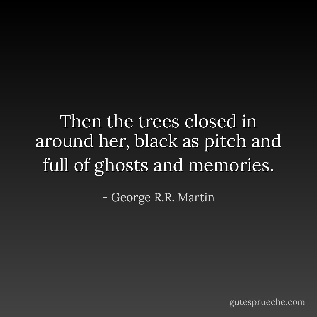 Then the trees closed in around her, black as pitch and full of ghosts and memories. - George R.R. Martin