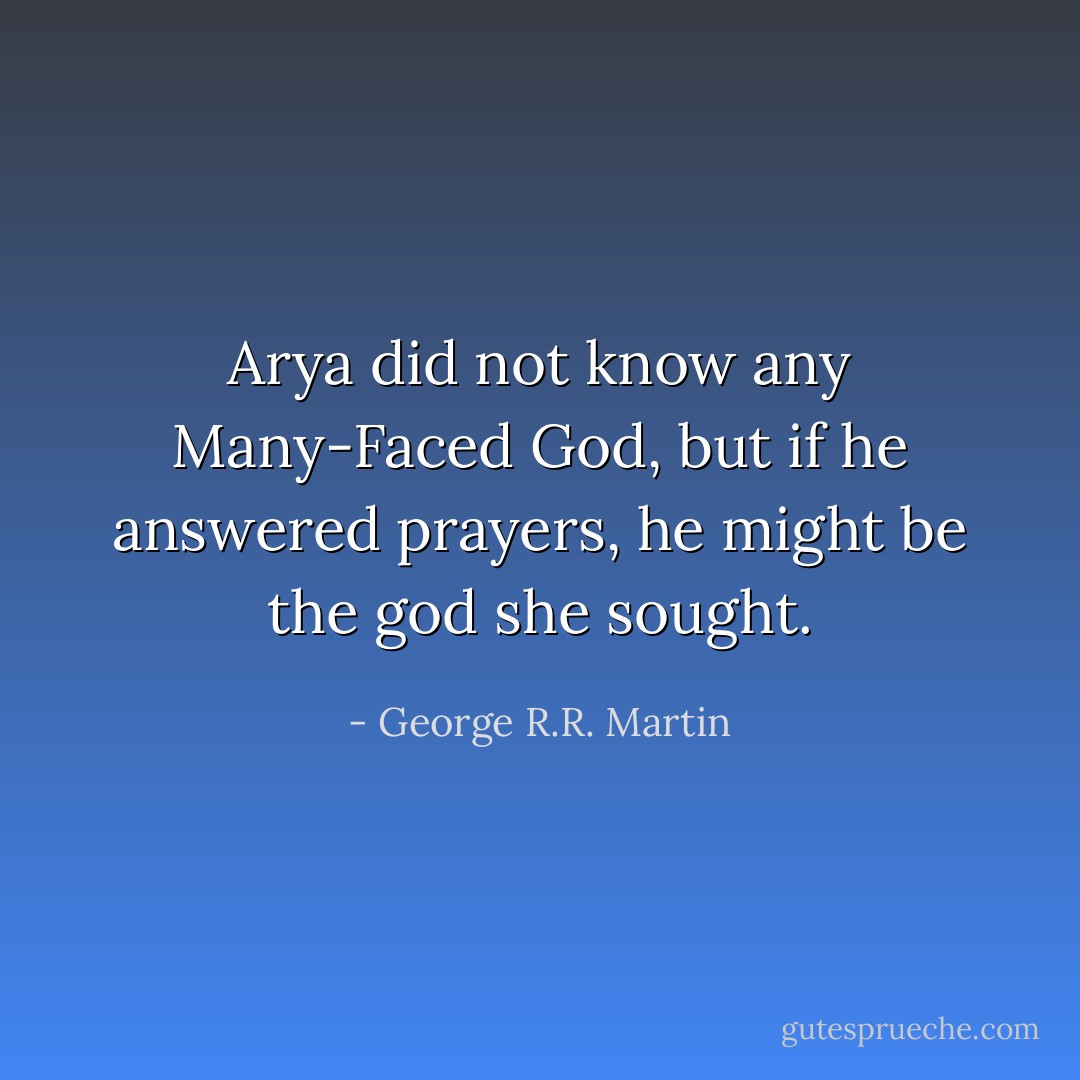 Arya did not know any Many-Faced God, but if he answered prayers, he might be the god she sought. - George R.R. Martin