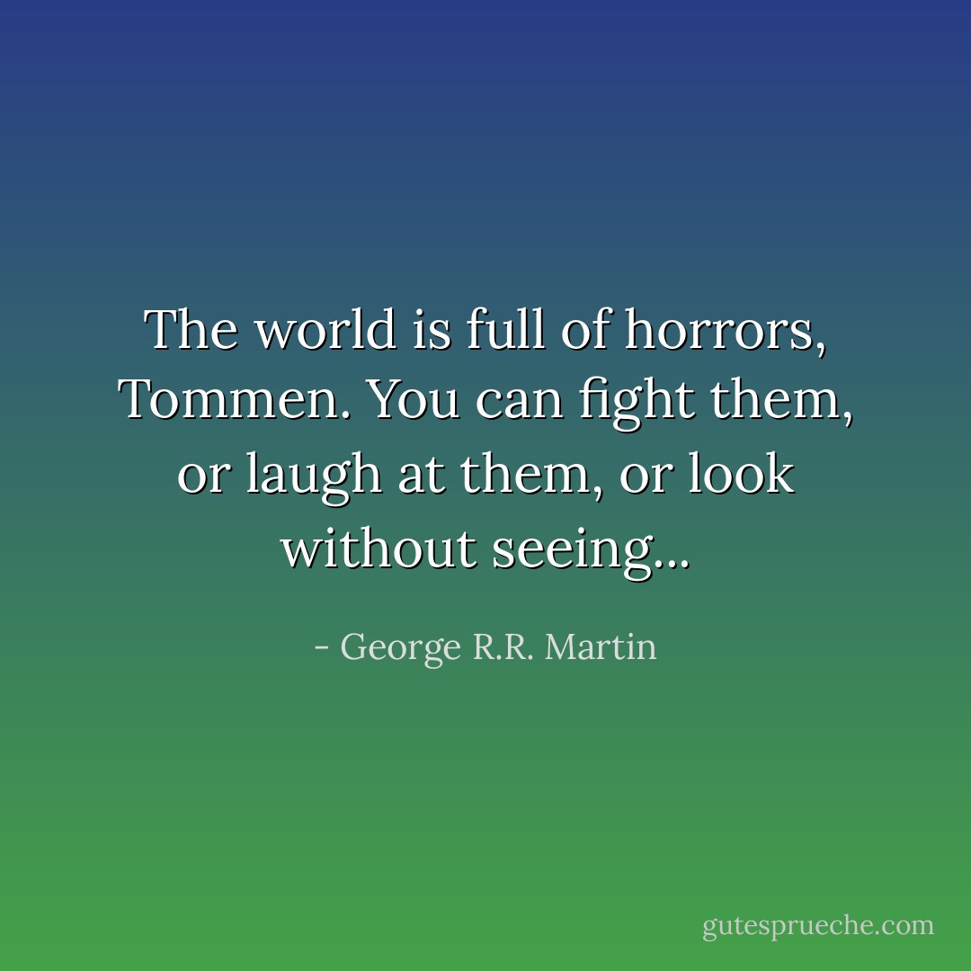 The world is full of horrors, Tommen. You can fight them, or laugh at them, or look without seeing... - George R.R. Martin