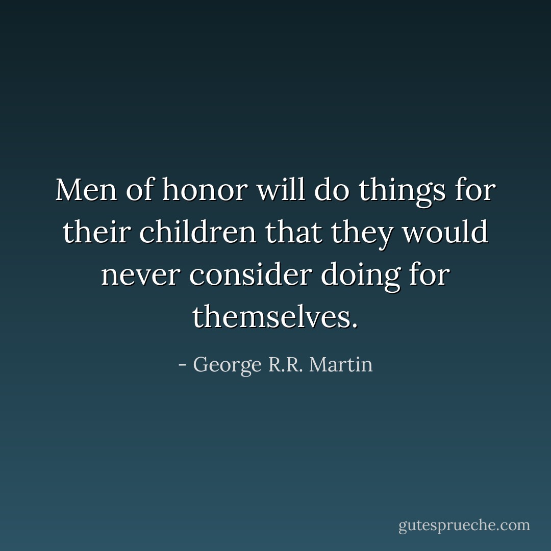 Men of honor will do things for their children that they would never consider doing for themselves. - George R.R. Martin