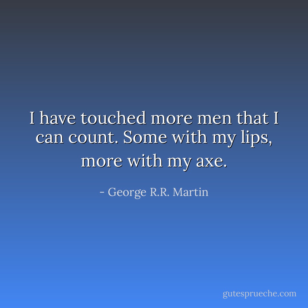 I have touched more men that I can count. Some with my lips, more with my axe. - George R.R. Martin