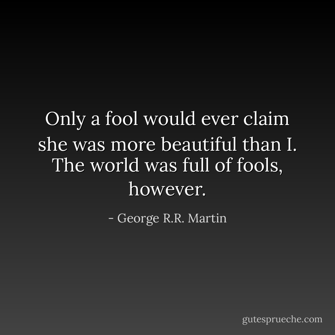 Only a fool would ever claim she was more beautiful than I. The world was full of fools, however. - George R.R. Martin