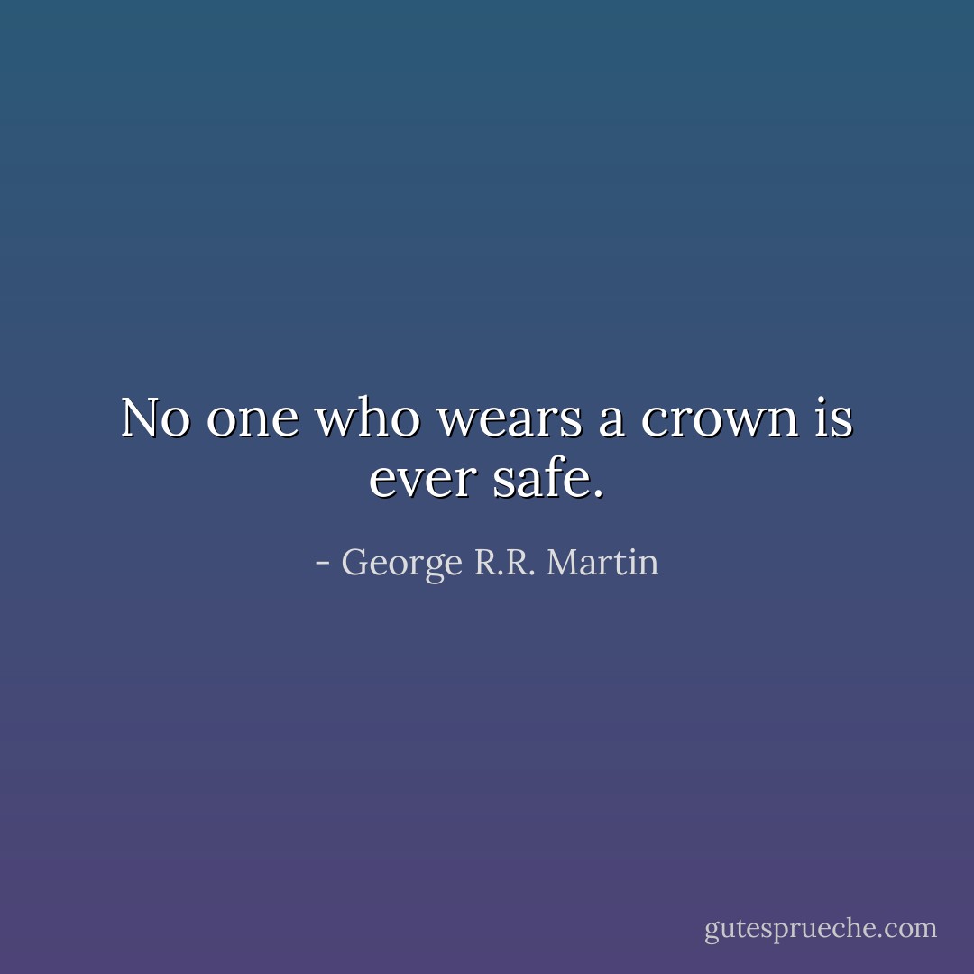 No one who wears a crown is ever safe. - George R.R. Martin