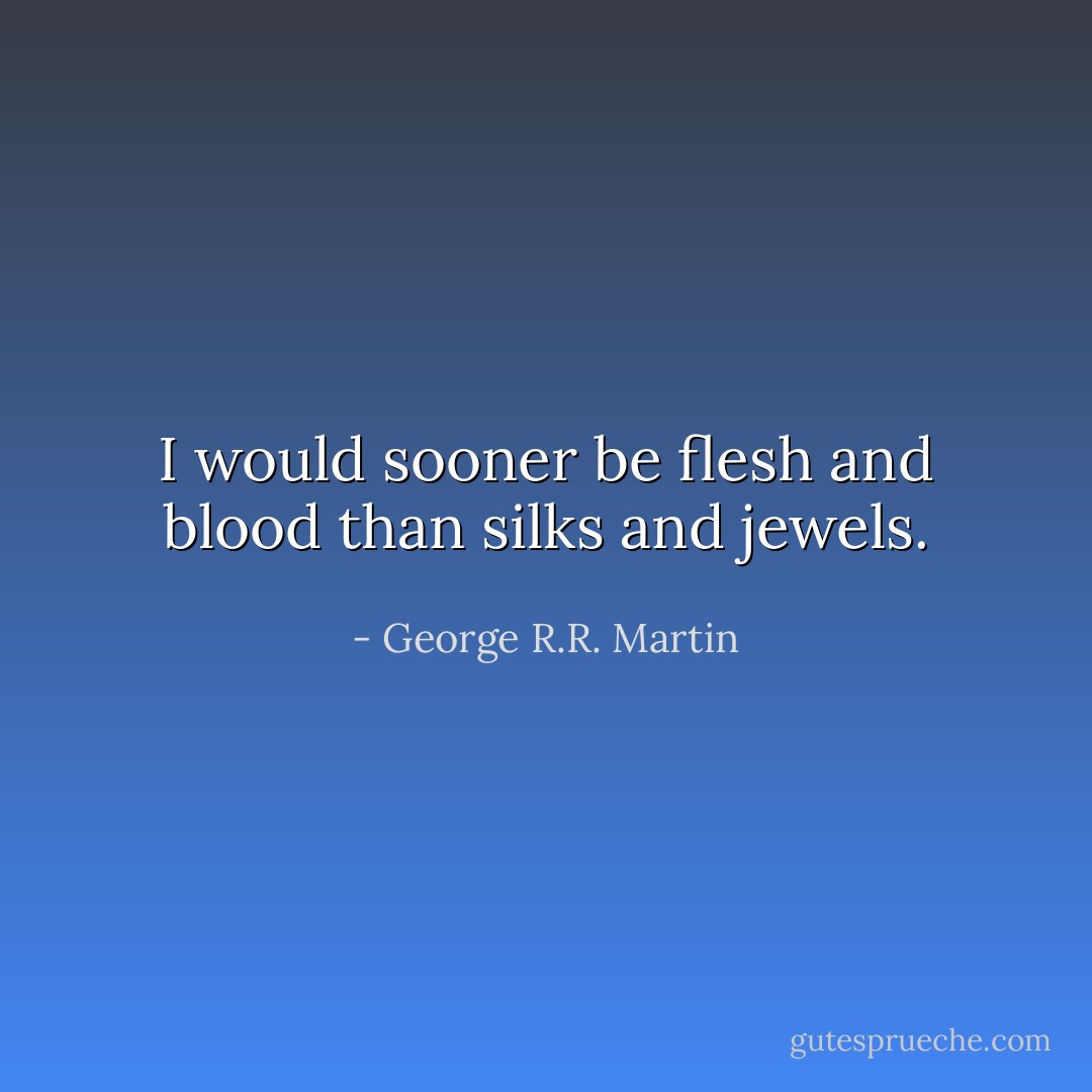 I would sooner be flesh and blood than silks and jewels. - George R.R. Martin