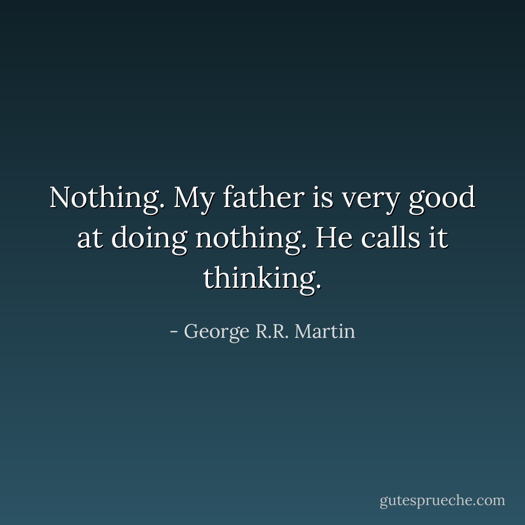 Nothing. My father is very good at doing nothing. He calls it thinking. - George R.R. Martin