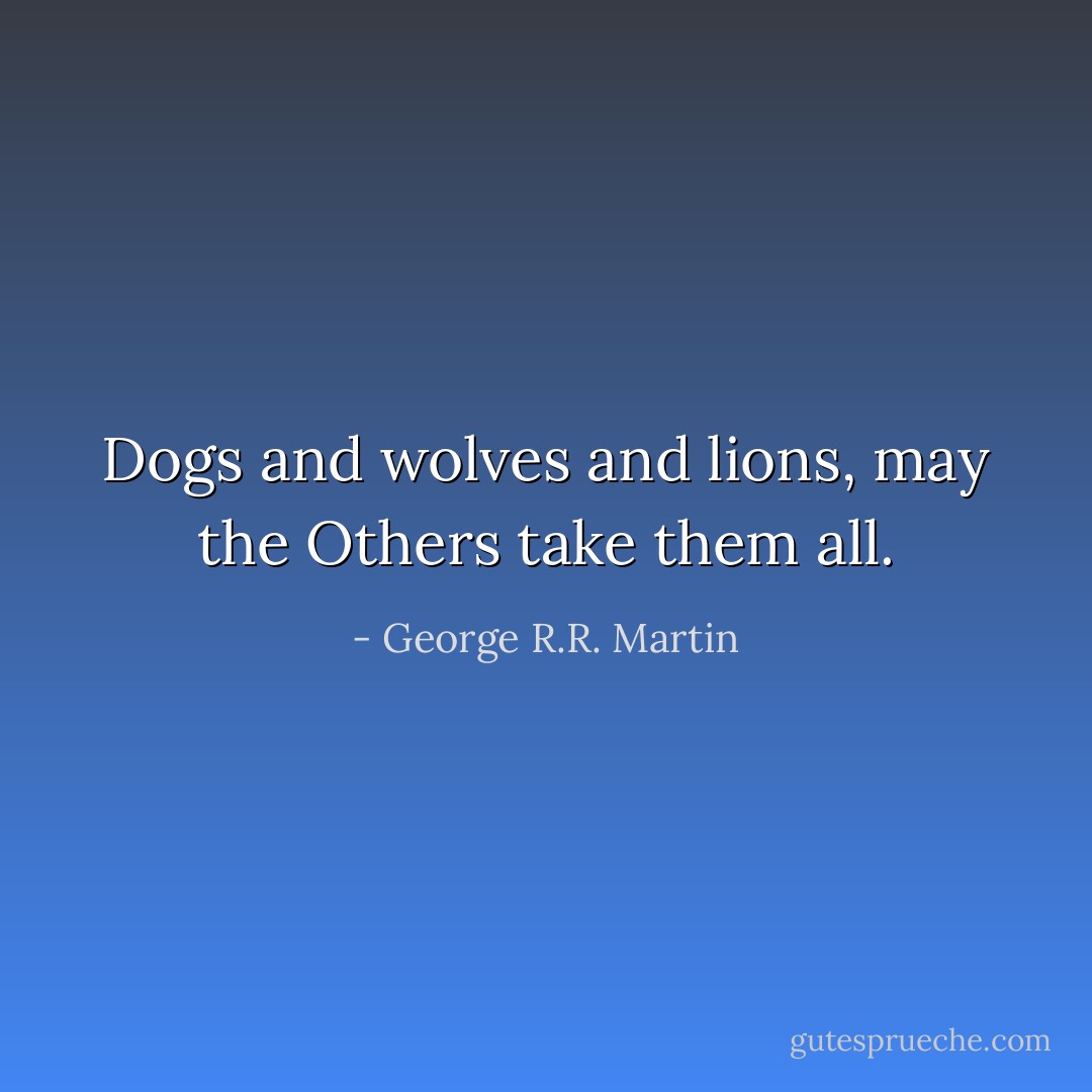 Dogs and wolves and lions, may the Others take them all. - George R.R. Martin