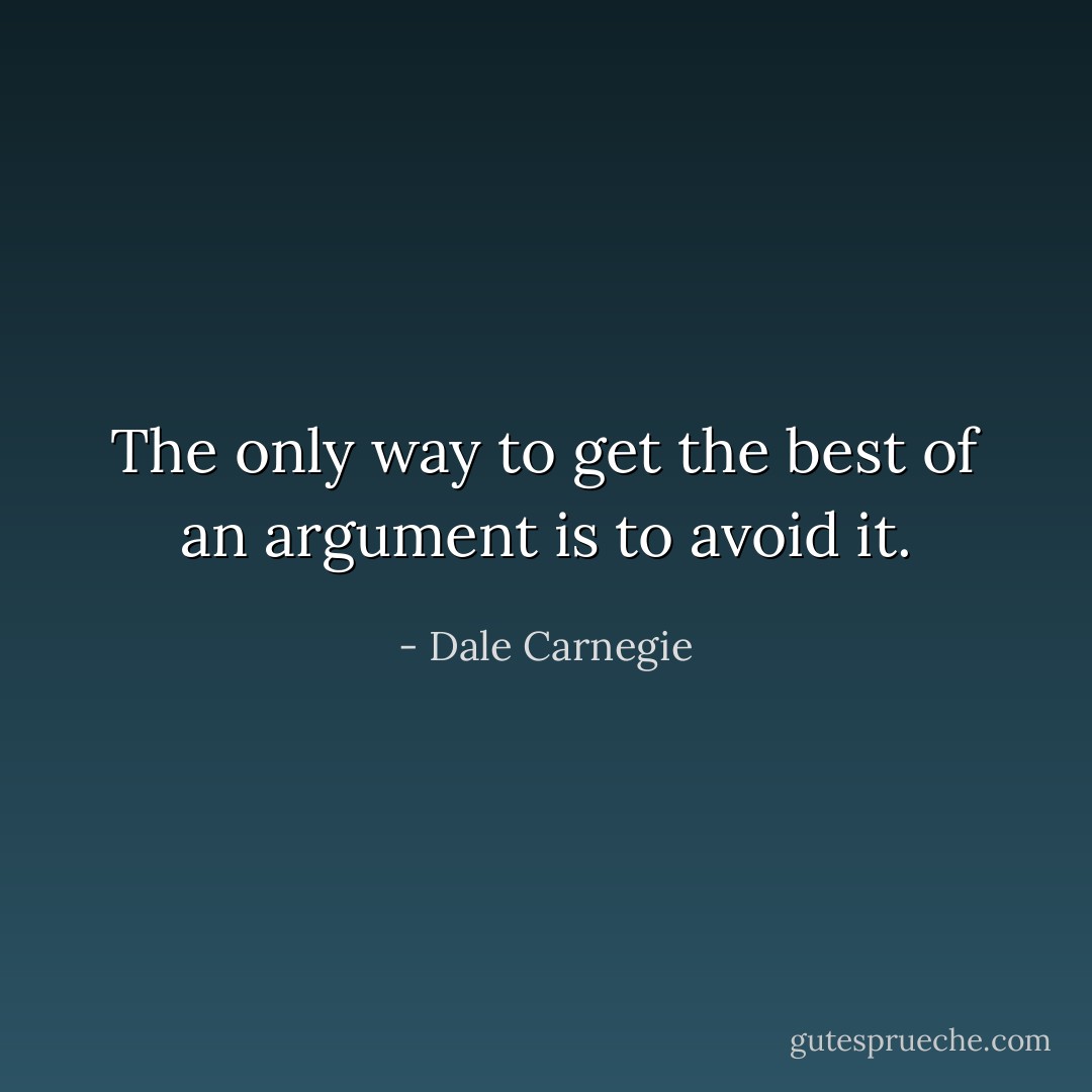 The only way to get the best of an argument is to avoid it. - Dale Carnegie