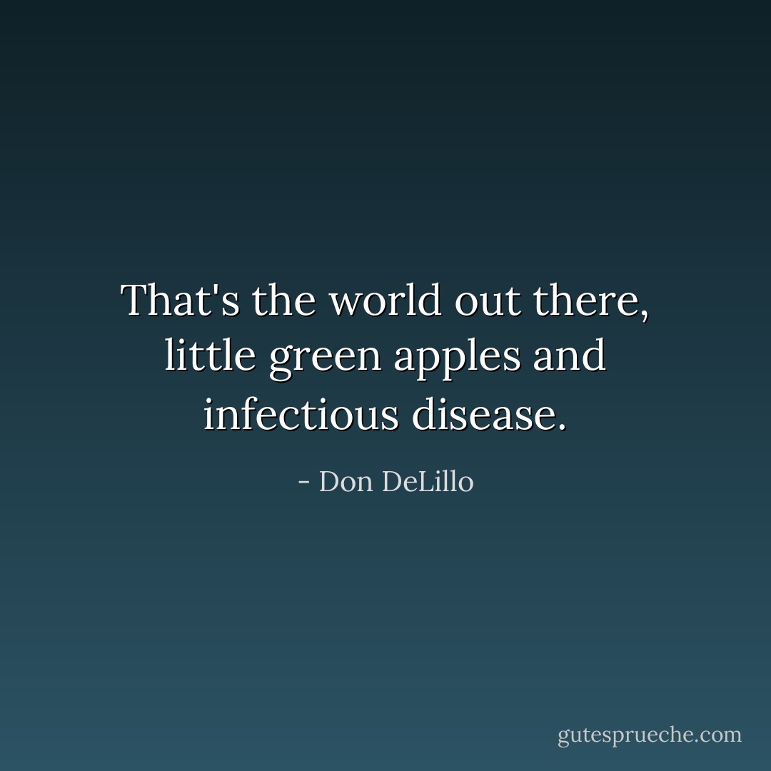 That's the world out there, little green apples and infectious disease. - Don DeLillo