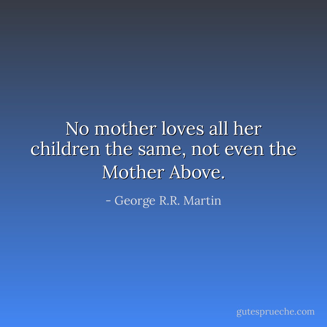 No mother loves all her children the same, not even the Mother Above. - George R.R. Martin