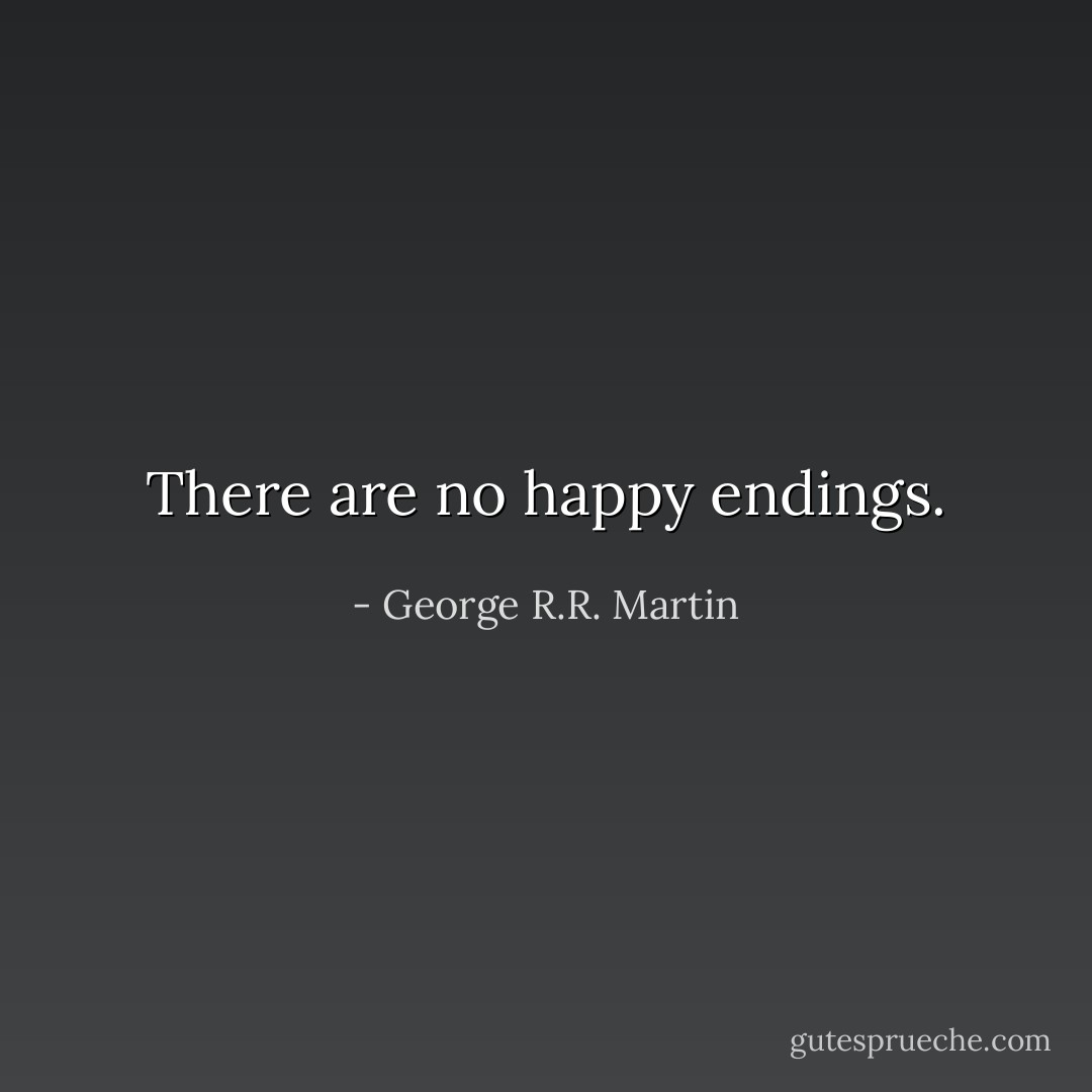 There are no happy endings. - George R.R. Martin