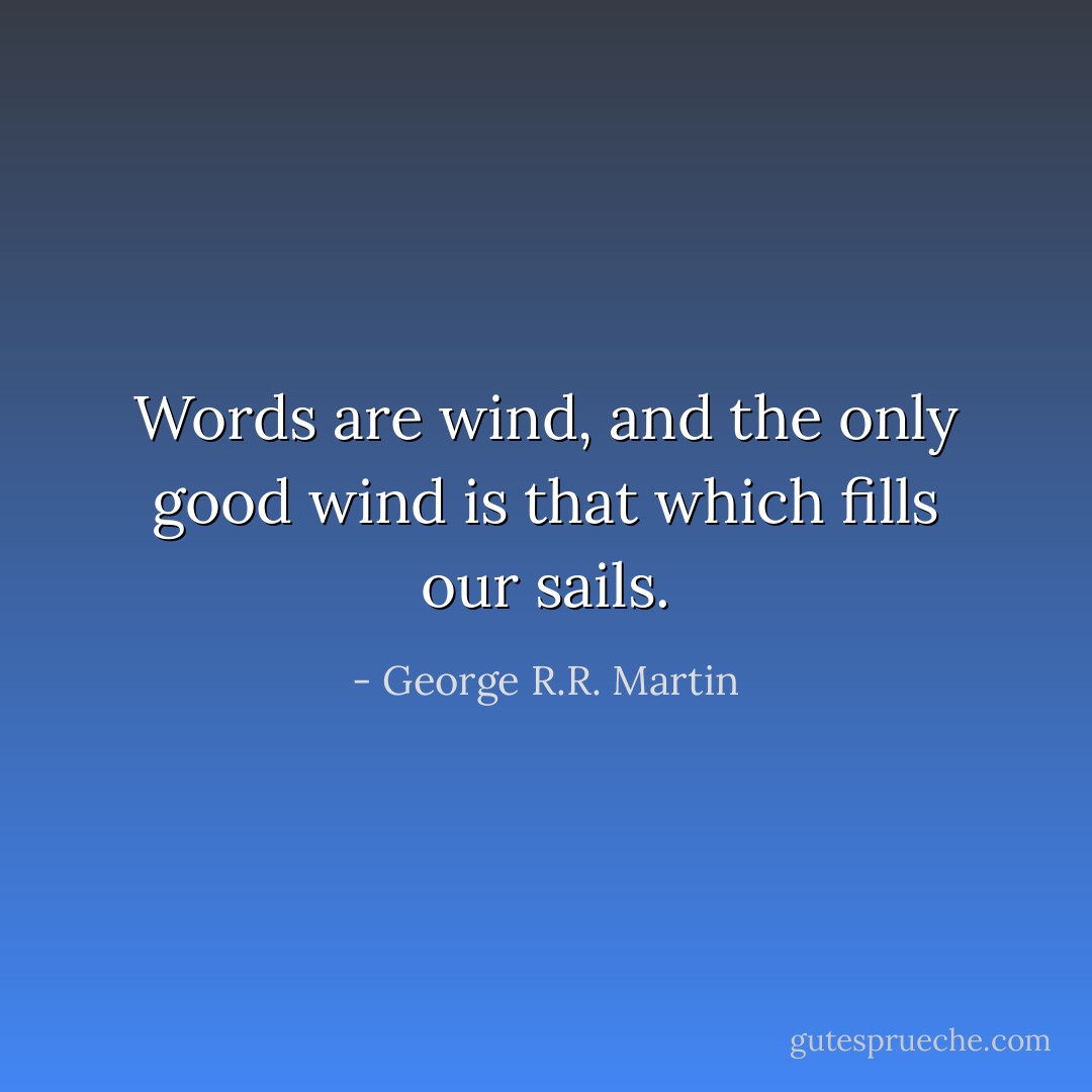 Words are wind, and the only good wind is that which fills our sails. - George R.R. Martin