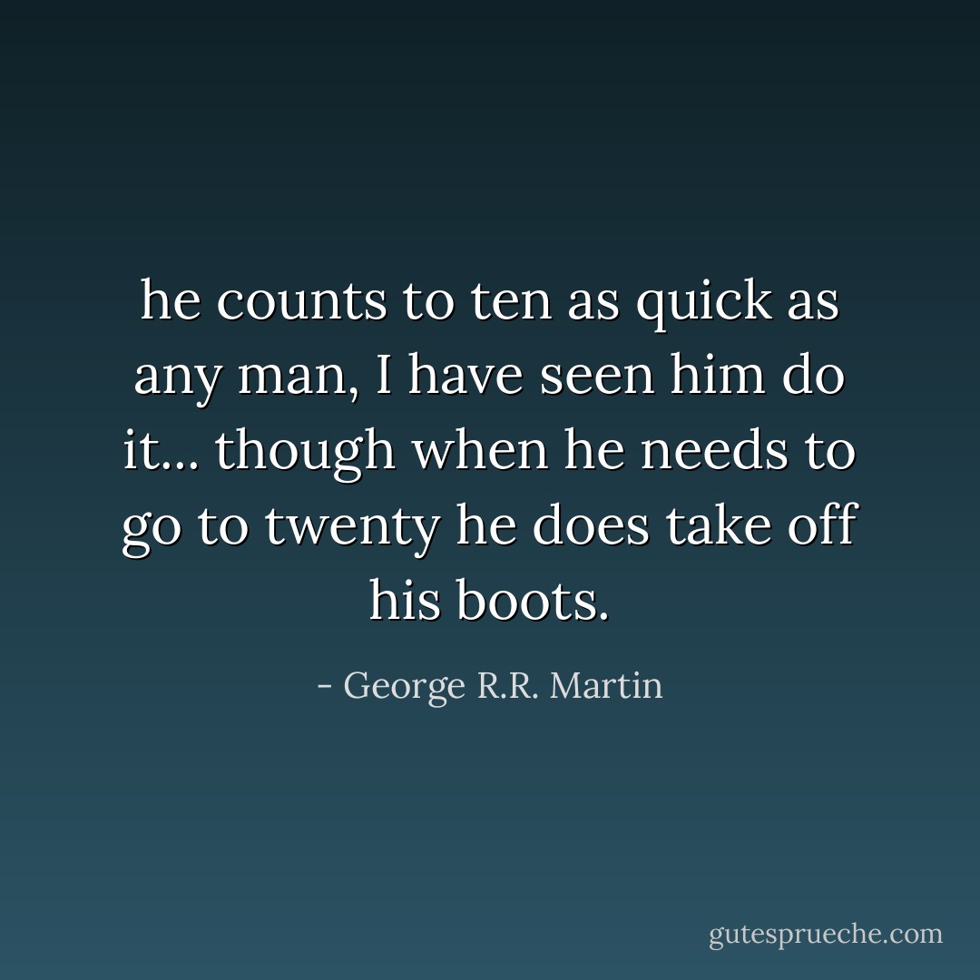 he counts to ten as quick as any man, I have seen him do it... though when he needs to go to twenty he does take off his boots. - George R.R. Martin