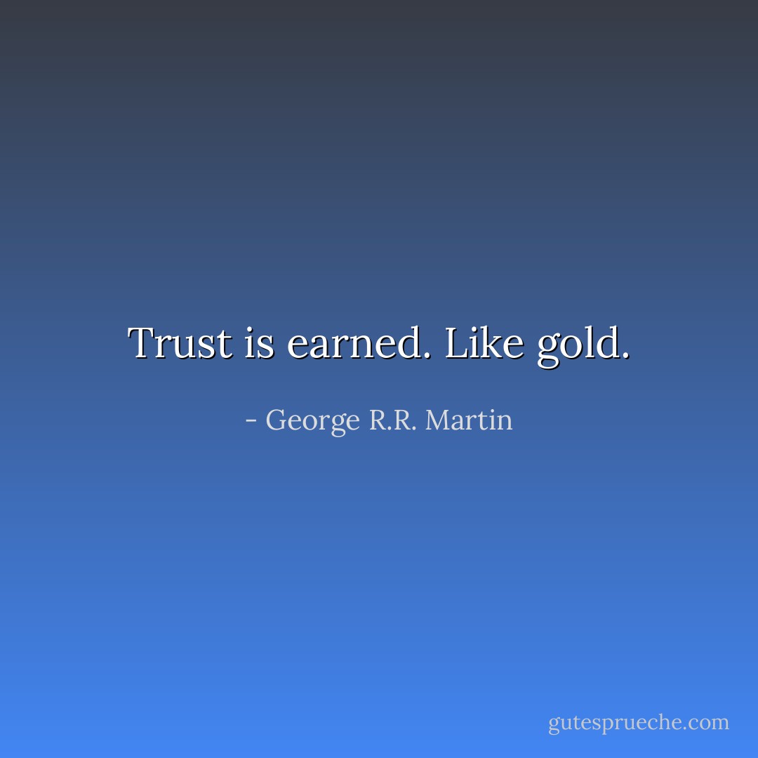 Trust is earned. Like gold. - George R.R. Martin