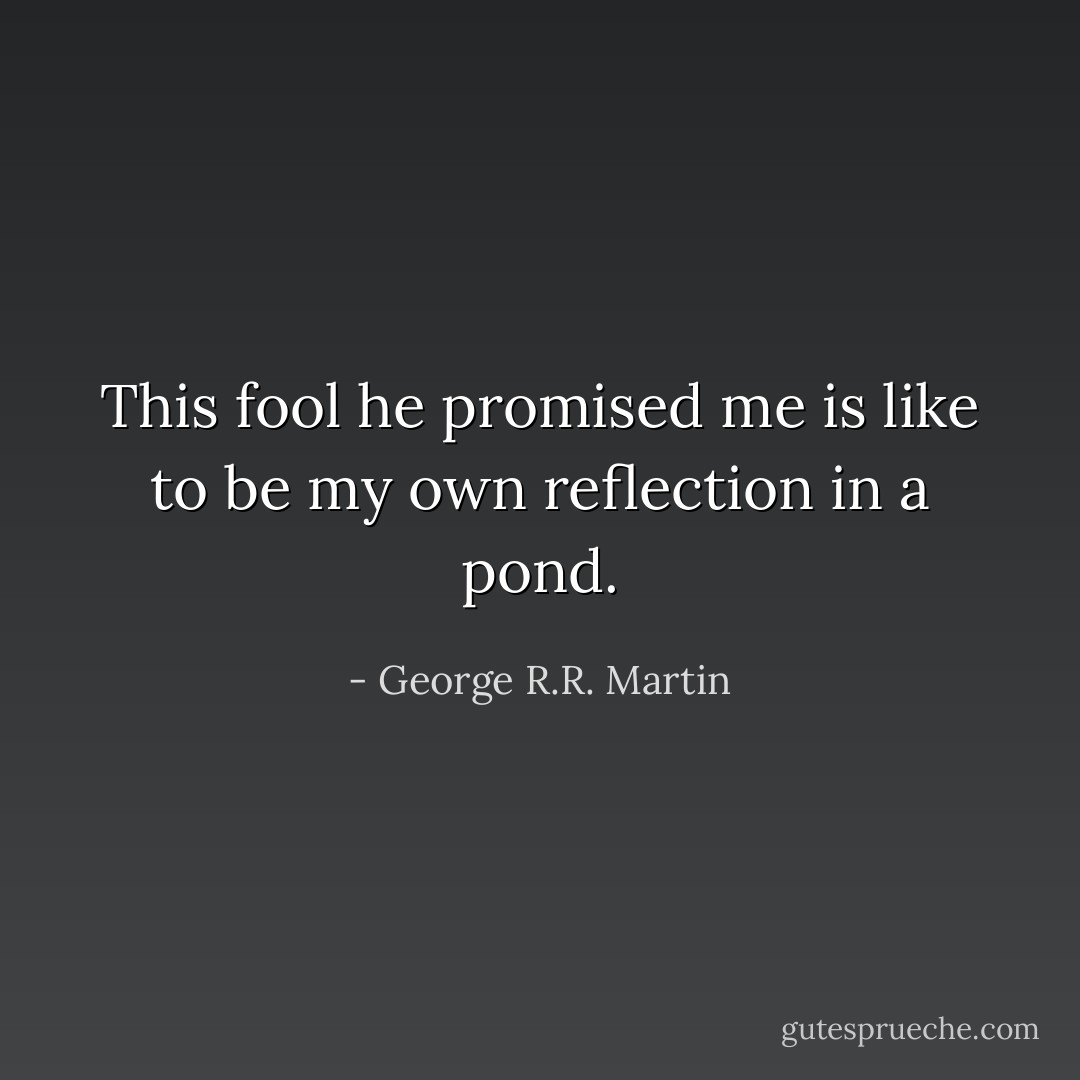 This fool he promised me is like to be my own reflection in a pond. - George R.R. Martin