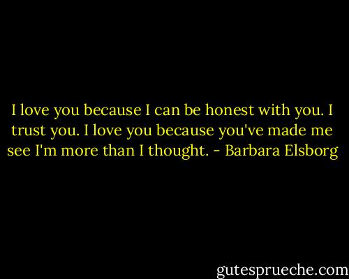 I love you because I can be honest with you. I trust you. I love you because you've made me see I'm more than I thought. - Barbara Elsborg