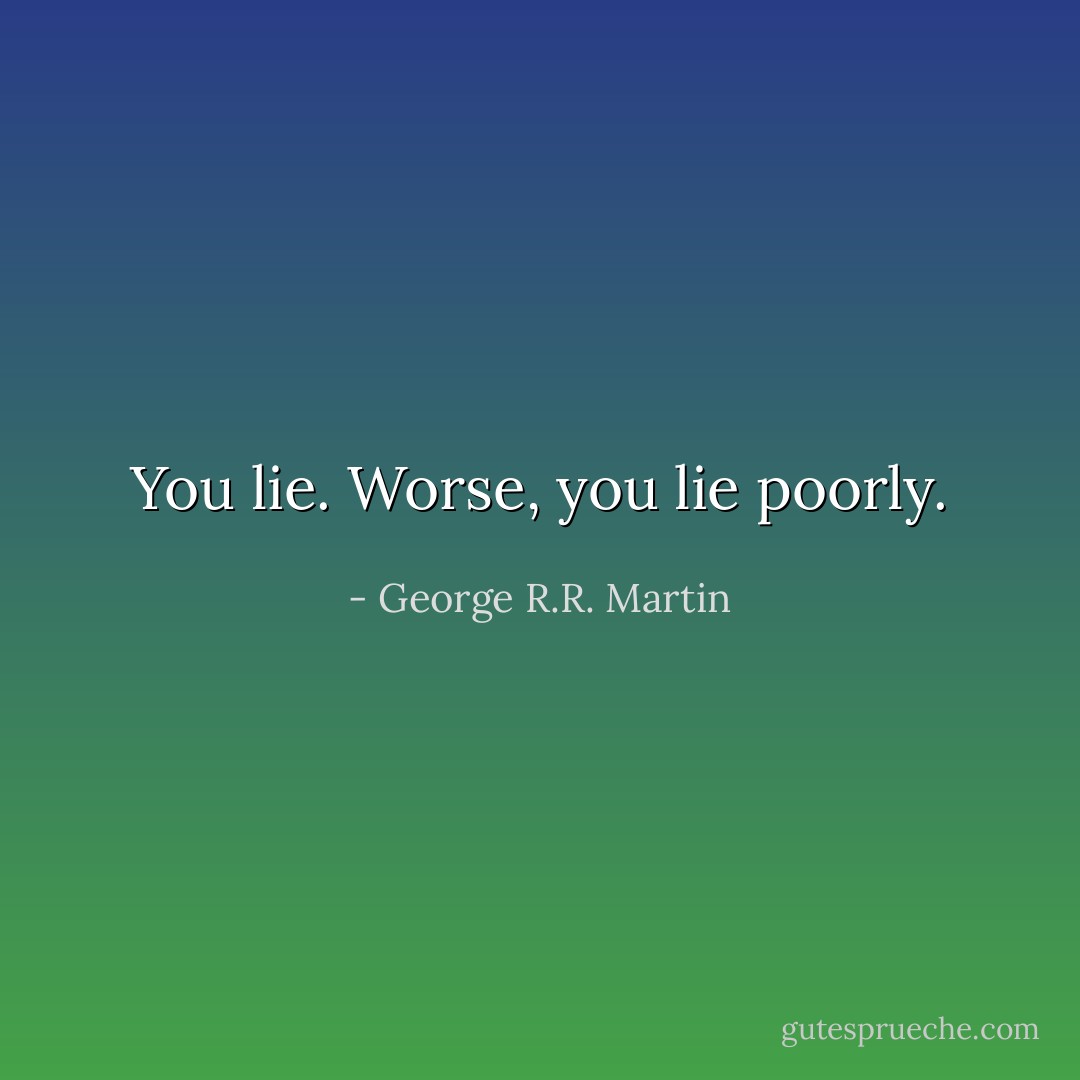 You lie. Worse, you lie poorly. - George R.R. Martin