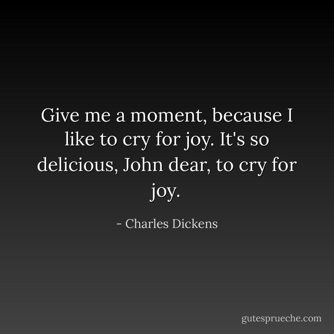 Give me a moment, because I like to cry for joy. It's so delicious, John dear, to cry for joy. - Charles Dickens